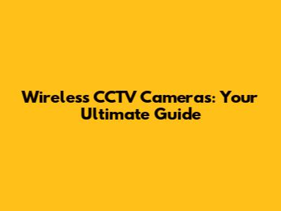 Wireless CCTV Cameras: Your Ultimate Guide
