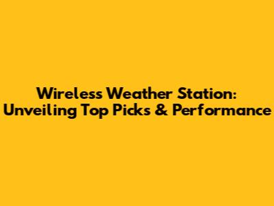 Wireless Weather Station: Unveiling Top Picks & Performance