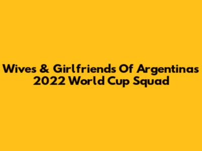 Wives & Girlfriends Of Argentina's 2022 World Cup Squad