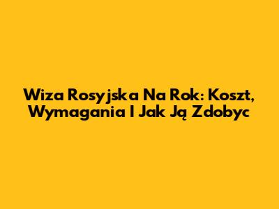 Wiza Rosyjska Na Rok: Koszt, Wymagania I Jak Ją Zdobyc