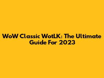 WoW Classic WotLK: The Ultimate Guide For 2023