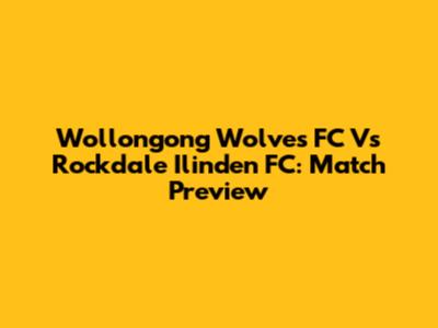 Wollongong Wolves FC Vs Rockdale Ilinden FC: Match Preview