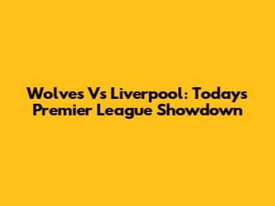 Wolves Vs Liverpool: Today's Premier League Showdown