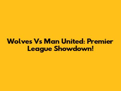 Wolves Vs Man United: Premier League Showdown!