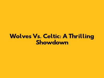 Wolves Vs. Celtic: A Thrilling Showdown