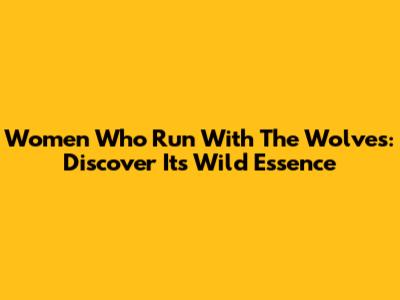 Women Who Run With The Wolves: Discover Its Wild Essence