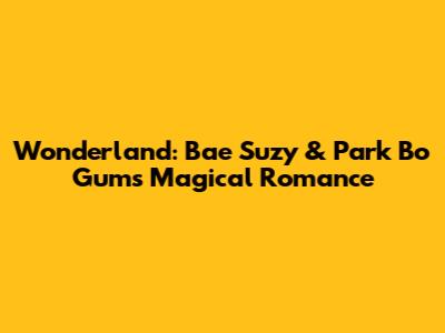 Wonderland: Bae Suzy & Park Bo Gum's Magical Romance