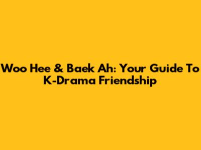 Woo Hee & Baek Ah: Your Guide To K-Drama Friendship