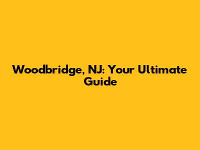 Woodbridge, NJ: Your Ultimate Guide