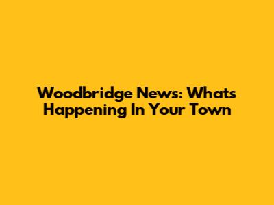 Woodbridge News: What's Happening In Your Town