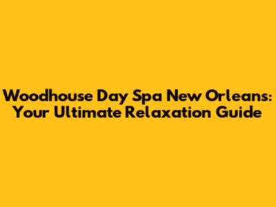 Woodhouse Day Spa New Orleans: Your Ultimate Relaxation Guide