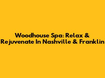 Woodhouse Spa: Relax & Rejuvenate In Nashville & Franklin