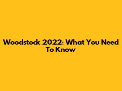 Woodstock 2022: What You Need To Know