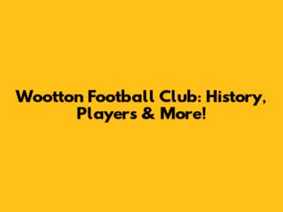 Wootton Football Club: History, Players & More!