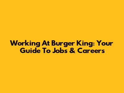Working At Burger King: Your Guide To Jobs & Careers