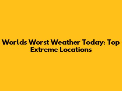 World's Worst Weather Today: Top Extreme Locations