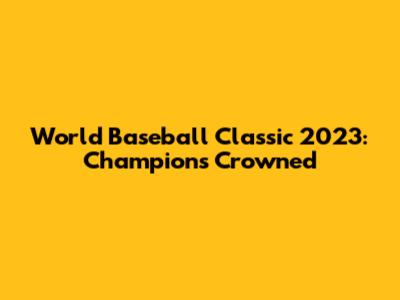 World Baseball Classic 2023: Champions Crowned