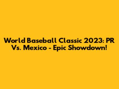 World Baseball Classic 2023: PR Vs. Mexico - Epic Showdown!