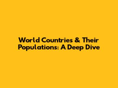 World Countries & Their Populations: A Deep Dive