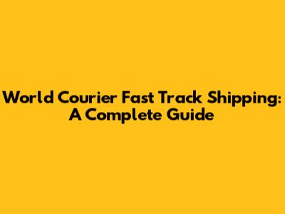 World Courier Fast Track Shipping: A Complete Guide