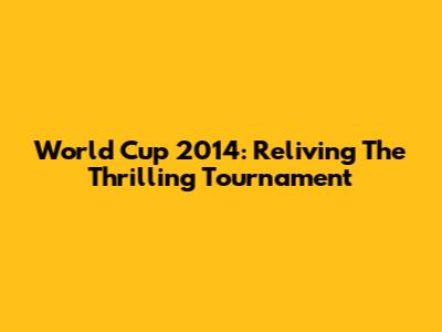 World Cup 2014: Reliving The Thrilling Tournament