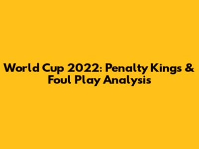 World Cup 2022: Penalty Kings & Foul Play Analysis