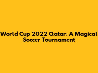 World Cup 2022 Qatar: A Magical Soccer Tournament