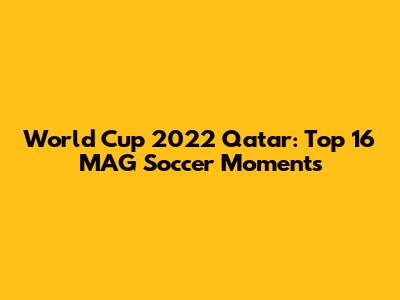World Cup 2022 Qatar: Top 16 MAG Soccer Moments