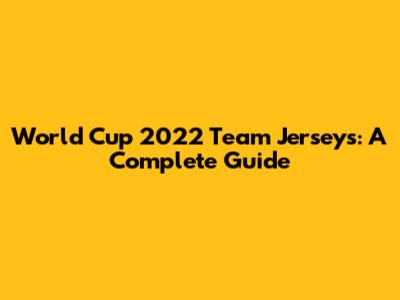 World Cup 2022 Team Jerseys: A Complete Guide