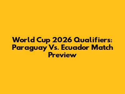 World Cup 2026 Qualifiers: Paraguay Vs. Ecuador Match Preview