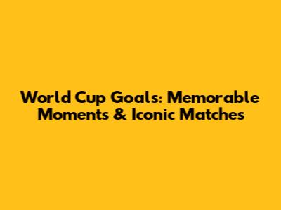 World Cup Goals: Memorable Moments & Iconic Matches