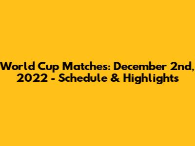 World Cup Matches: December 2nd, 2022 - Schedule & Highlights