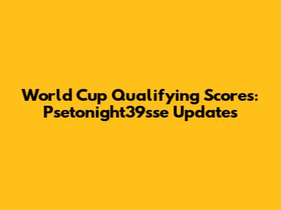 World Cup Qualifying Scores: Psetonight39sse Updates