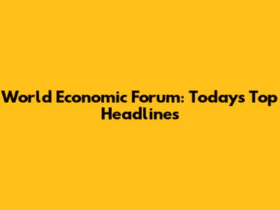 World Economic Forum: Today's Top Headlines