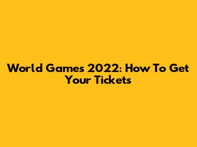 World Games 2022: How To Get Your Tickets