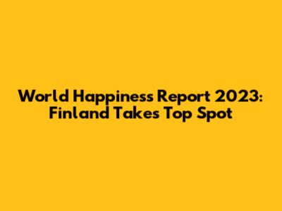 World Happiness Report 2023: Finland Takes Top Spot