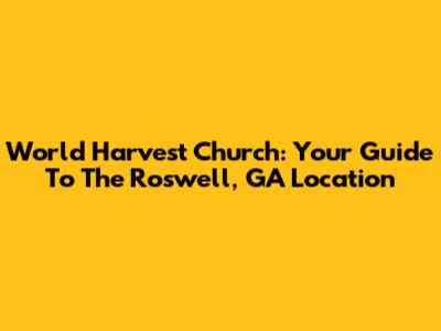 World Harvest Church: Your Guide To The Roswell, GA Location