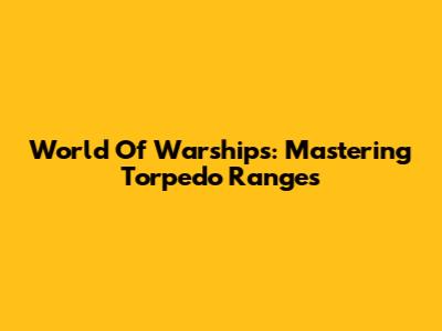 World Of Warships: Mastering Torpedo Ranges