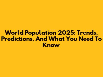 World Population 2025: Trends, Predictions, And What You Need To Know
