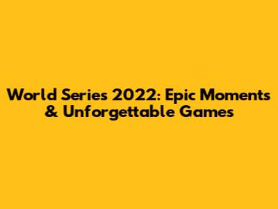 World Series 2022: Epic Moments & Unforgettable Games
