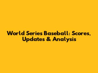 World Series Baseball: Scores, Updates & Analysis