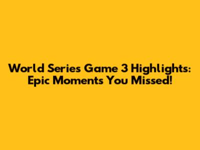 World Series Game 3 Highlights: Epic Moments You Missed!