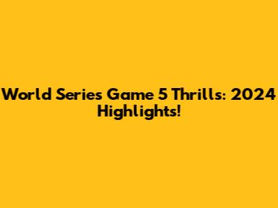 World Series Game 5 Thrills: 2024 Highlights!