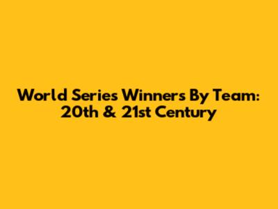 World Series Winners By Team: 20th & 21st Century