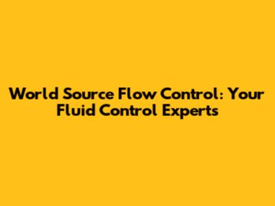 World Source Flow Control: Your Fluid Control Experts