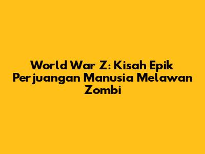 World War Z: Kisah Epik Perjuangan Manusia Melawan Zombi