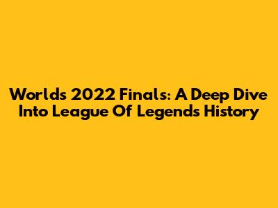 Worlds 2022 Finals: A Deep Dive Into League Of Legends History
