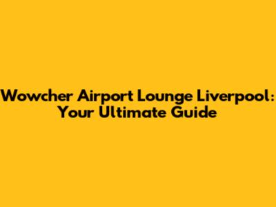 Wowcher Airport Lounge Liverpool: Your Ultimate Guide