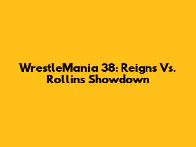 WrestleMania 38: Reigns Vs. Rollins Showdown