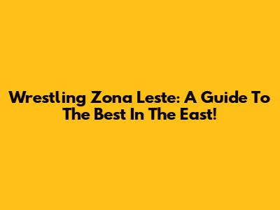 Wrestling Zona Leste: A Guide To The Best In The East!